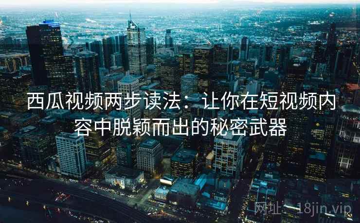 西瓜视频两步读法:让你在短视频内容中脱颖而出的秘密武器 西瓜视频两步读法:让你在短视频内容中脱颖而出的秘密武器