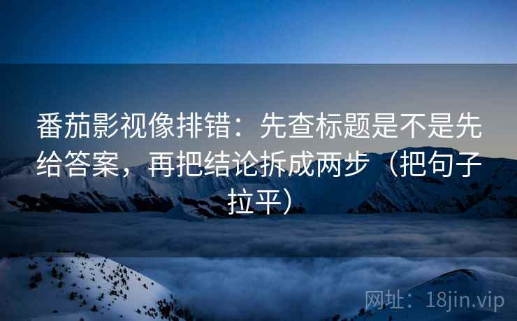 番茄影视像排错:先查标题是不是先给答案,再把结论拆成两步(把句子拉平) 番茄影视像排错:先查标题是不是先给答案,再把结论拆成两步(把句子拉平)