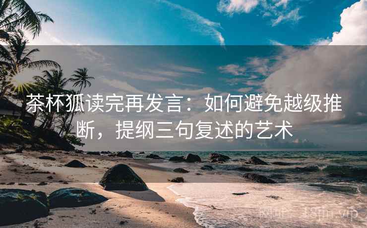 茶杯狐读完再发言:如何避免越级推断,提纲三句复述的艺术 茶杯狐读完再发言:如何避免越级推断,提纲三句复述的艺术