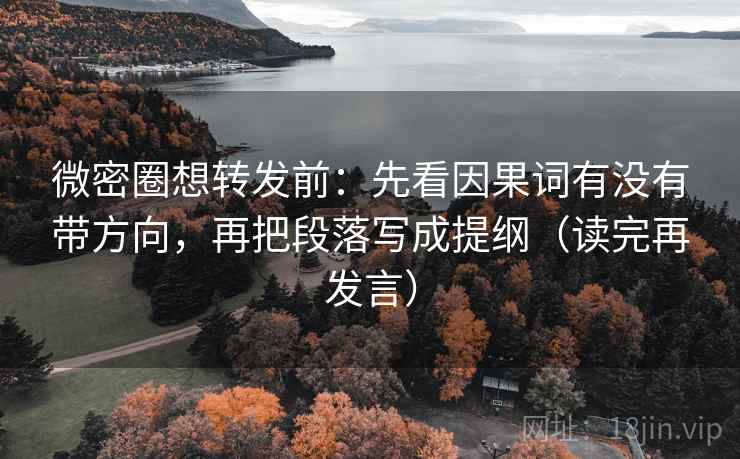 微密圈想转发前：先看因果词有没有带方向，再把段落写成提纲（读完再发言）