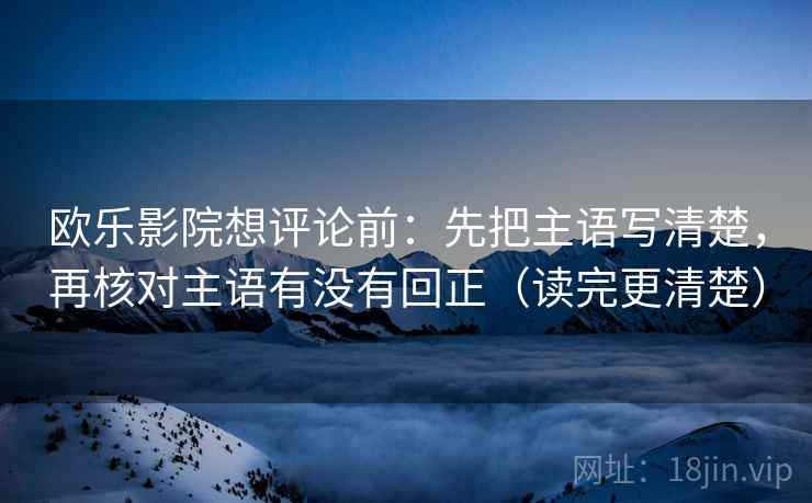 欧乐影院想评论前：先把主语写清楚，再核对主语有没有回正（读完更清楚）