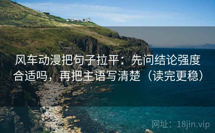 风车动漫把句子拉平:先问结论强度合适吗,再把主语写清楚(读完更稳) 风车动漫把句子拉平:先问结论强度合适吗,再把主语写清楚(读完更稳)