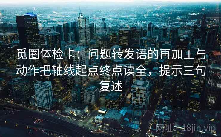 觅圈体检卡：问题转发语的再加工与动作把轴线起点终点读全，提示三句复述