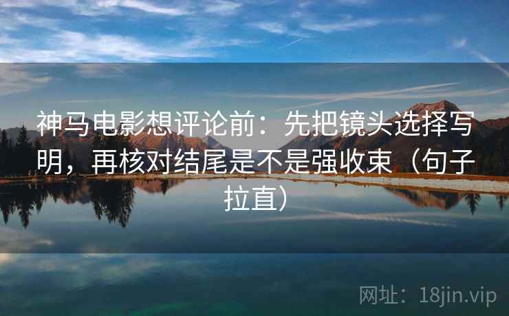 神马电影想评论前：先把镜头选择写明，再核对结尾是不是强收束（句子拉直）