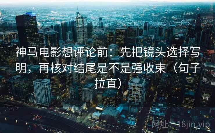 神马电影想评论前：先把镜头选择写明，再核对结尾是不是强收束（句子拉直）