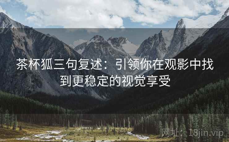 茶杯狐三句复述：引领你在观影中找到更稳定的视觉享受