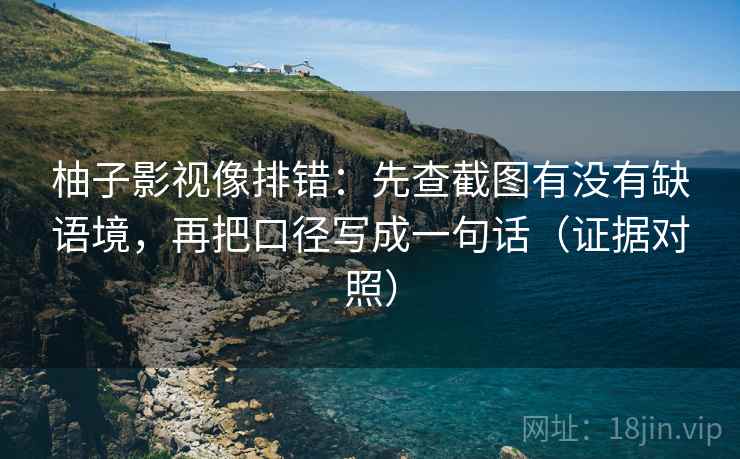 柚子影视像排错:先查截图有没有缺语境,再把口径写成一句话(证据对照) 柚子影视像排错:先查截图有没有缺语境,再把口径写成一句话(证据对照)