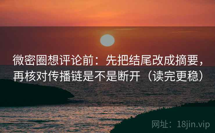 微密圈想评论前:先把结尾改成摘要,再核对传播链是不是断开(读完更稳) 微密圈想评论前:先把结尾改成摘要,再核对传播链是不是断开(读完更稳)