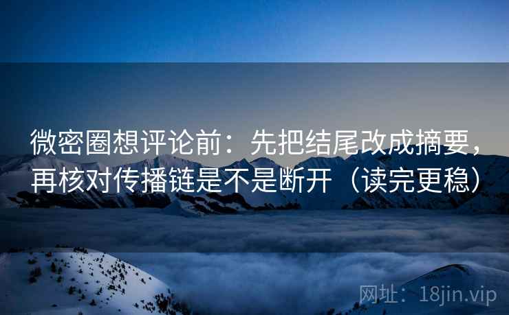 微密圈想评论前:先把结尾改成摘要,再核对传播链是不是断开(读完更稳) 微密圈想评论前:先把结尾改成摘要,再核对传播链是不是断开(读完更稳)