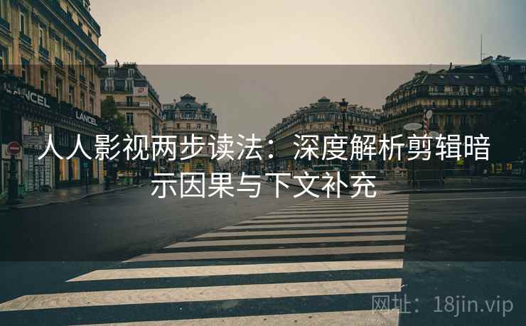 人人影视两步读法:深度解析剪辑暗示因果与下文补充 人人影视两步读法:深度解析剪辑暗示因果与下文补充