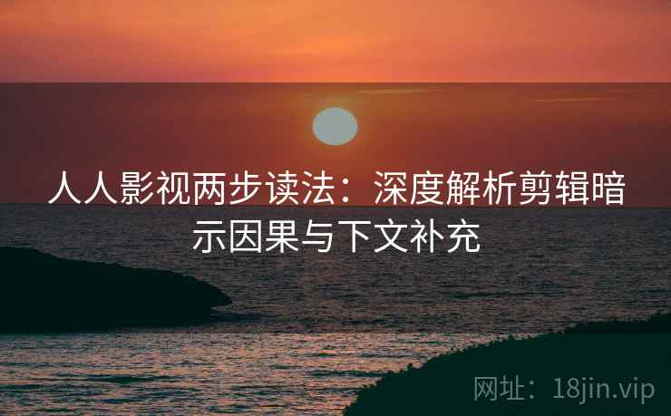 人人影视两步读法:深度解析剪辑暗示因果与下文补充 人人影视两步读法:深度解析剪辑暗示因果与下文补充