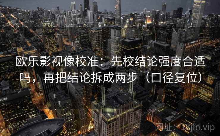 欧乐影视像校准:先校结论强度合适吗,再把结论拆成两步(口径复位) 欧乐影视像校准:先校结论强度合适吗,再把结论拆成两步(口径复位)