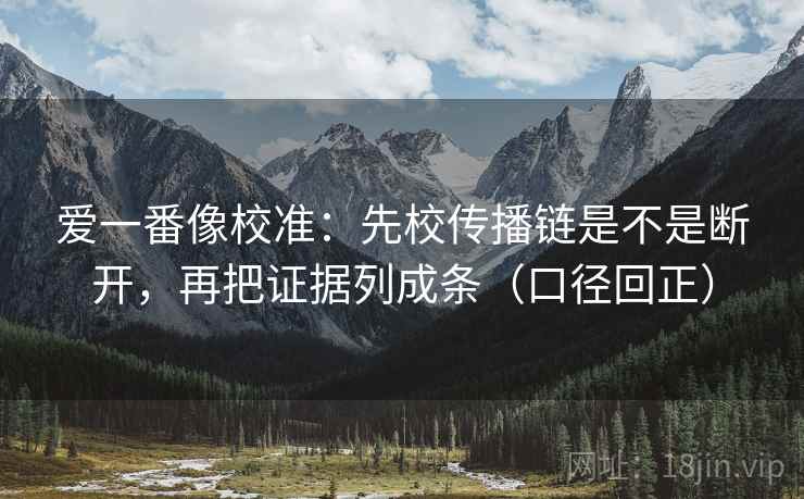 爱一番像校准:先校传播链是不是断开,再把证据列成条(口径回正) 爱一番像校准:先校传播链是不是断开,再把证据列成条(口径回正)