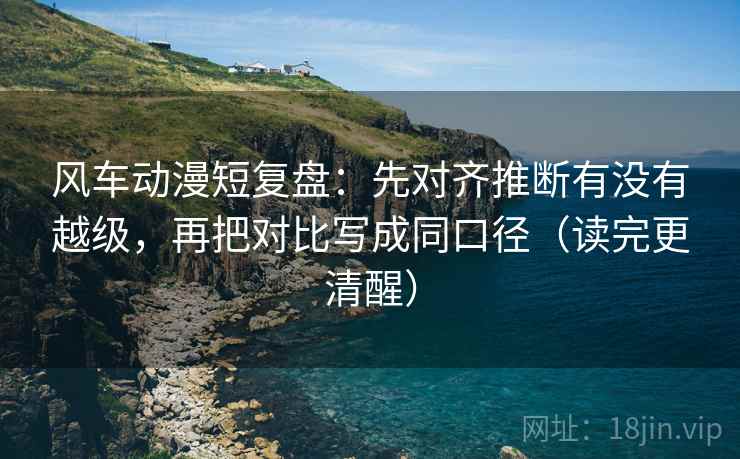 风车动漫短复盘:先对齐推断有没有越级,再把对比写成同口径(读完更清醒) 风车动漫短复盘:先对齐推断有没有越级,再把对比写成同口径(读完更清醒)