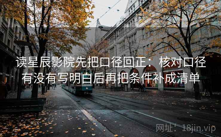 读星辰影院先把口径回正:核对口径有没有写明白后再把条件补成清单 读星辰影院先把口径回正:核对口径有没有写明白后再把条件补成清单