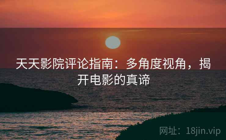 天天影院评论指南:多角度视角,揭开电影的真谛 天天影院评论指南:多角度视角,揭开电影的真谛