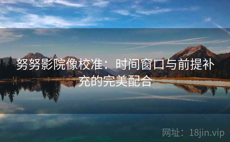 努努影院像校准：时间窗口与前提补充的完美配合