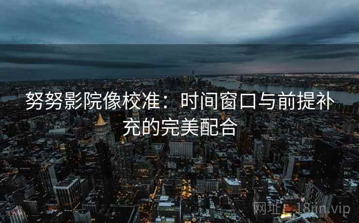 努努影院像校准：时间窗口与前提补充的完美配合