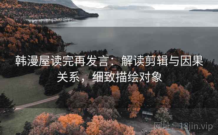 韩漫屋读完再发言:解读剪辑与因果关系,细致描绘对象 韩漫屋读完再发言:解读剪辑与因果关系,细致描绘对象