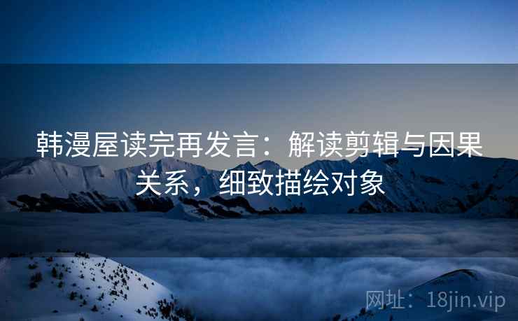 韩漫屋读完再发言:解读剪辑与因果关系,细致描绘对象 韩漫屋读完再发言:解读剪辑与因果关系,细致描绘对象