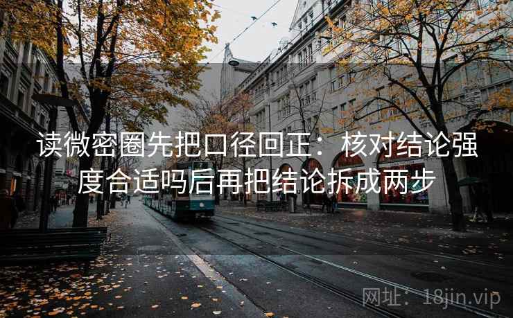 读微密圈先把口径回正：核对结论强度合适吗后再把结论拆成两步