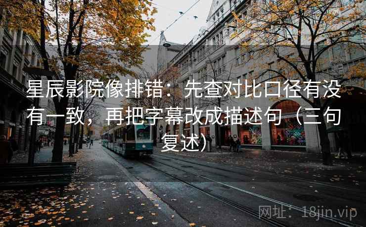 星辰影院像排错:先查对比口径有没有一致,再把字幕改成描述句(三句复述) 星辰影院像排错:先查对比口径有没有一致,再把字幕改成描述句(三句复述)