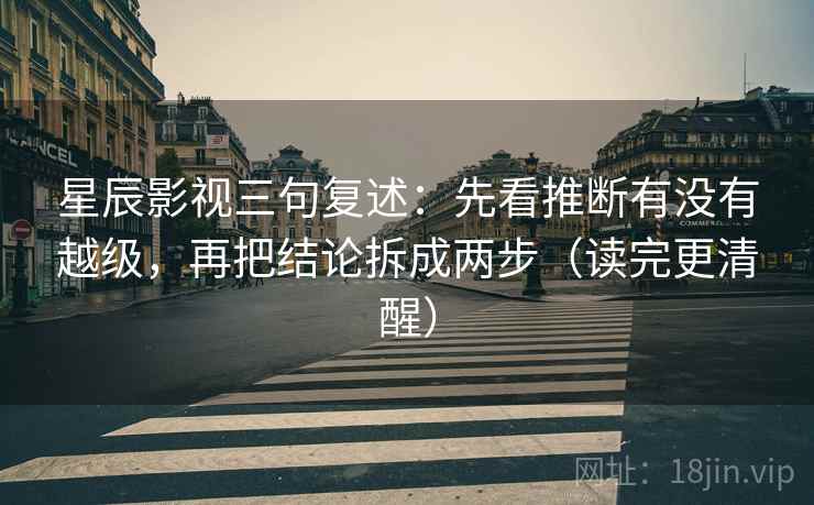 星辰影视三句复述:先看推断有没有越级,再把结论拆成两步(读完更清醒) 星辰影视三句复述:先看推断有没有越级,再把结论拆成两步(读完更清醒)