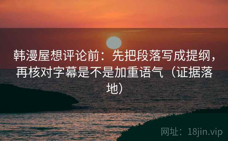 韩漫屋想评论前:先把段落写成提纲,再核对字幕是不是加重语气(证据落地) 韩漫屋想评论前:先把段落写成提纲,再核对字幕是不是加重语气(证据落地)