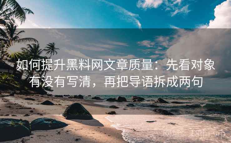 如何提升黑料网文章质量：先看对象有没有写清，再把导语拆成两句