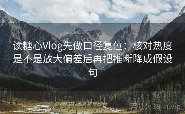 读糖心Vlog先做口径复位:核对热度是不是放大偏差后再把推断降成假设句 读糖心Vlog先做口径复位:核对热度是不是放大偏差后再把推断降成假设句