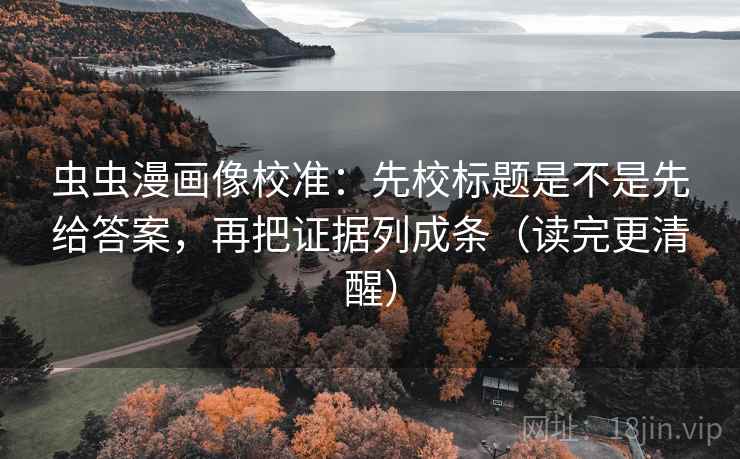 虫虫漫画像校准：先校标题是不是先给答案，再把证据列成条（读完更清醒）