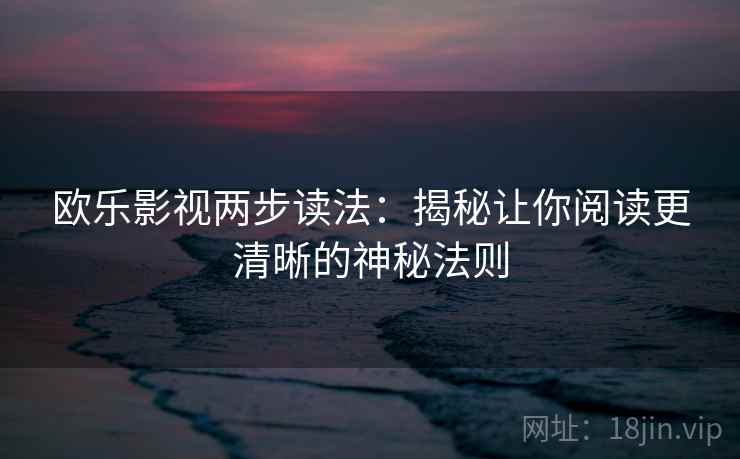 欧乐影视两步读法:揭秘让你阅读更清晰的神秘法则 欧乐影视两步读法:揭秘让你阅读更清晰的神秘法则