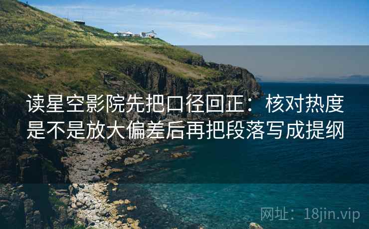 读星空影院先把口径回正:核对热度是不是放大偏差后再把段落写成提纲 读星空影院先把口径回正:核对热度是不是放大偏差后再把段落写成提纲