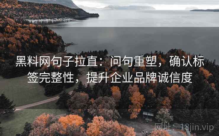 黑料网句子拉直:问句重塑,确认标签完整性,提升企业品牌诚信度 黑料网句子拉直:问句重塑,确认标签完整性,提升企业品牌诚信度