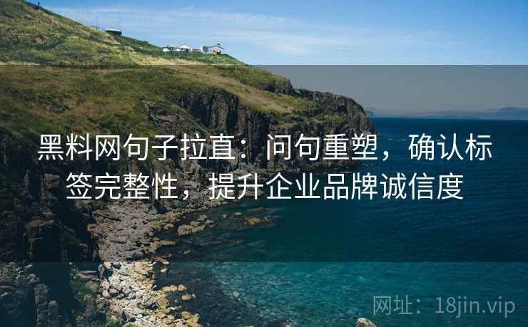 黑料网句子拉直:问句重塑,确认标签完整性,提升企业品牌诚信度 黑料网句子拉直:问句重塑,确认标签完整性,提升企业品牌诚信度