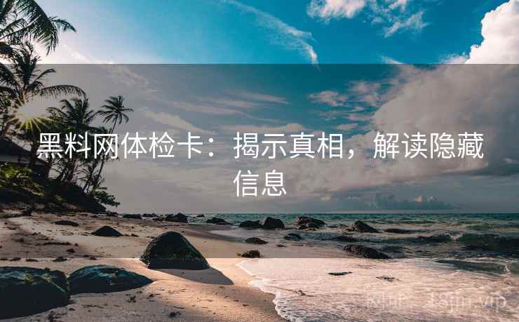 黑料网体检卡：揭示真相，解读隐藏信息