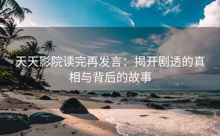 天天影院读完再发言:揭开剧透的真相与背后的故事 天天影院读完再发言:揭开剧透的真相与背后的故事