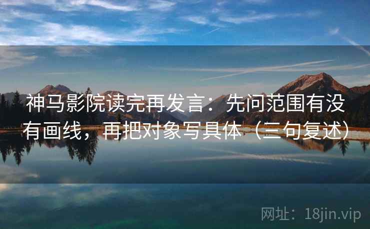 神马影院读完再发言:先问范围有没有画线,再把对象写具体(三句复述) 神马影院读完再发言:先问范围有没有画线,再把对象写具体(三句复述)