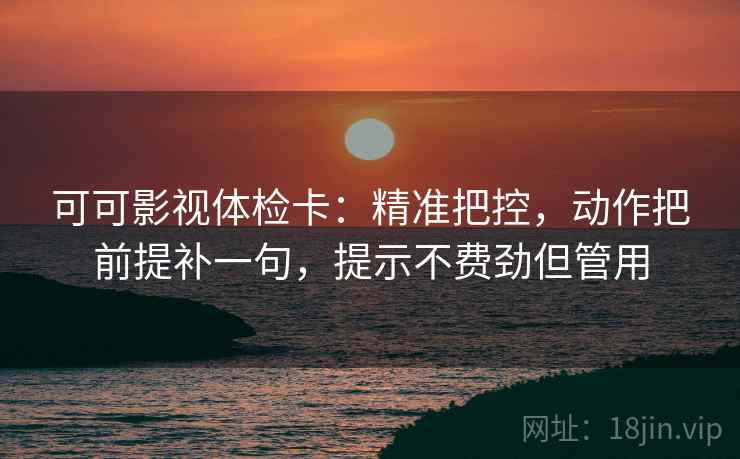 可可影视体检卡：精准把控，动作把前提补一句，提示不费劲但管用