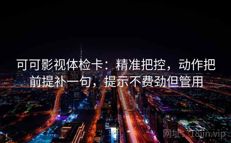 可可影视体检卡：精准把控，动作把前提补一句，提示不费劲但管用
