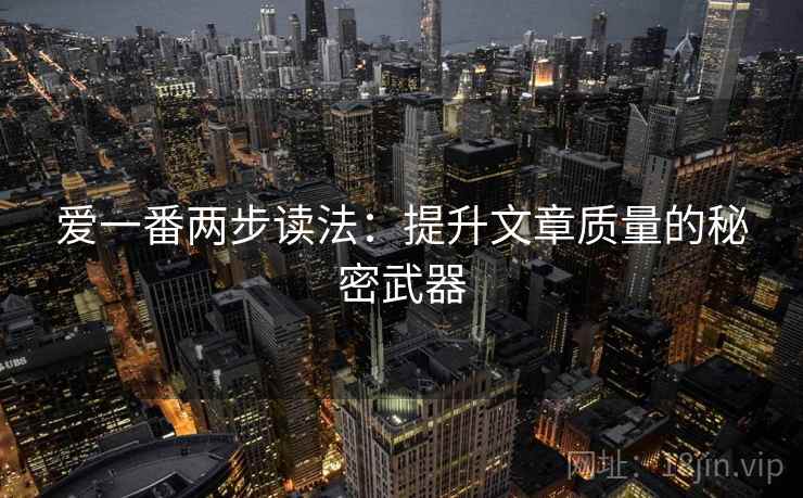 爱一番两步读法：提升文章质量的秘密武器