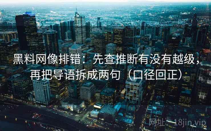 黑料网像排错:先查推断有没有越级,再把导语拆成两句(口径回正) 黑料网像排错:先查推断有没有越级,再把导语拆成两句(口径回正)