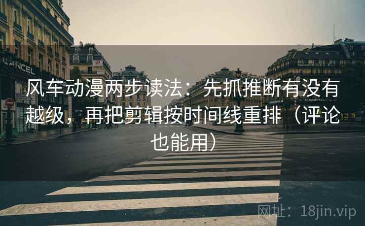 风车动漫两步读法:先抓推断有没有越级,再把剪辑按时间线重排(评论也能用) 风车动漫两步读法:先抓推断有没有越级,再把剪辑按时间线重排(评论也能用)