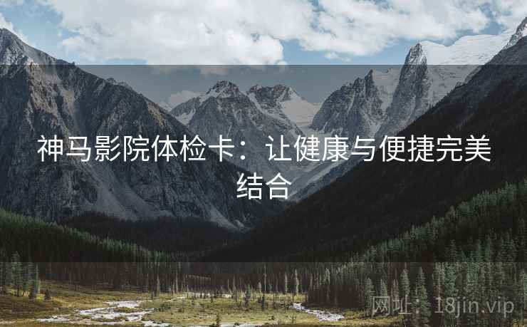 神马影院体检卡:让健康与便捷完美结合 神马影院体检卡:让健康与便捷完美结合
