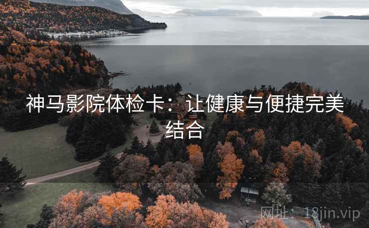 神马影院体检卡:让健康与便捷完美结合 神马影院体检卡:让健康与便捷完美结合