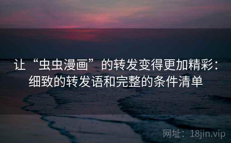 让“虫虫漫画”的转发变得更加精彩:细致的转发语和完整的条件清单 让“虫虫漫画”的转发变得更加精彩:细致的转发语和完整的条件清单