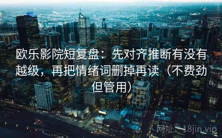 欧乐影院短复盘:先对齐推断有没有越级,再把情绪词删掉再读(不费劲但管用) 欧乐影院短复盘:先对齐推断有没有越级,再把情绪词删掉再读(不费劲但管用)