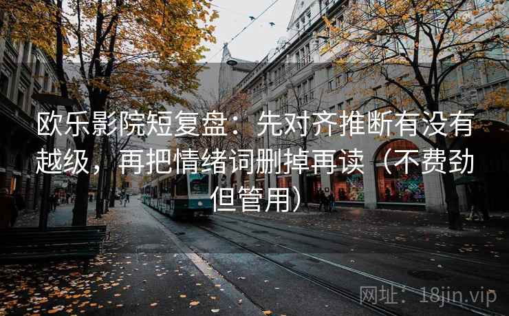 欧乐影院短复盘:先对齐推断有没有越级,再把情绪词删掉再读(不费劲但管用) 欧乐影院短复盘:先对齐推断有没有越级,再把情绪词删掉再读(不费劲但管用)