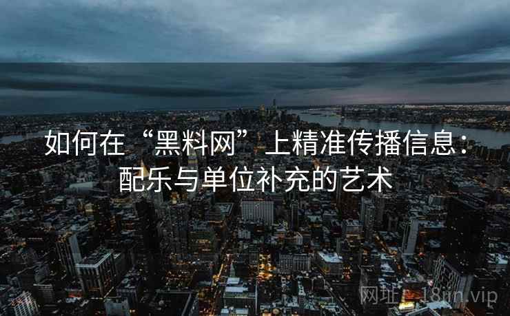 如何在“黑料网”上精准传播信息:配乐与单位补充的艺术 如何在“黑料网”上精准传播信息:配乐与单位补充的艺术
