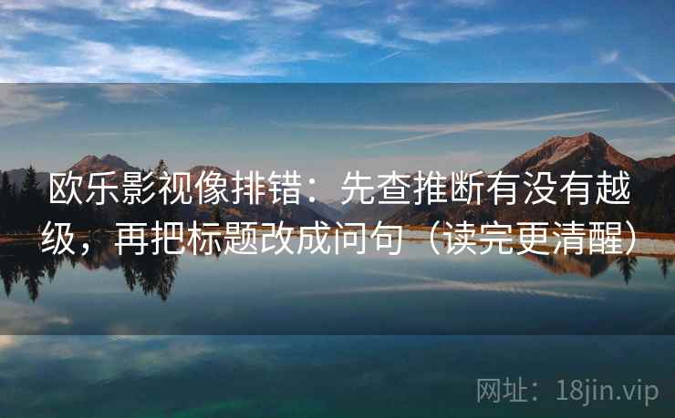 欧乐影视像排错：先查推断有没有越级，再把标题改成问句（读完更清醒）